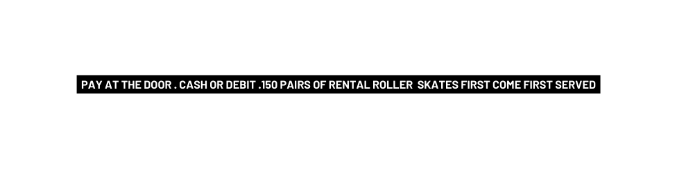 Pay at the door Cash or Debit 150 pairs of rental roller skates first come first served