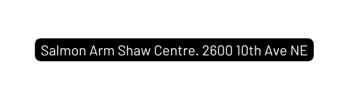 Salmon Arm Shaw Centre 2600 10th Ave NE